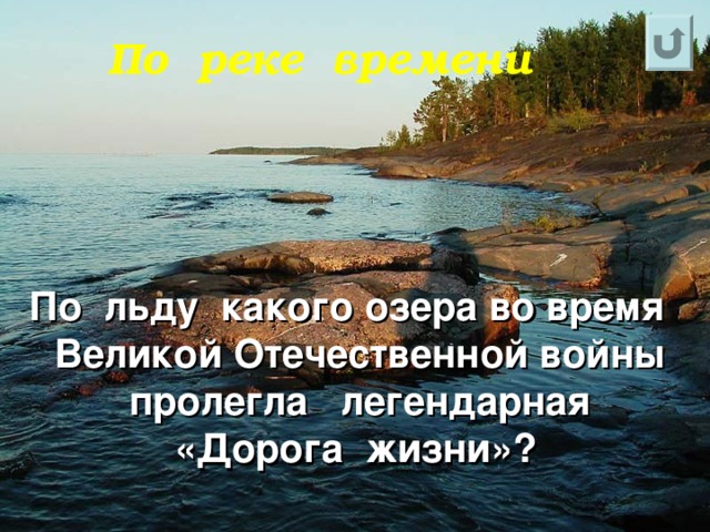 По  реке  времени По льду какого озера во время Великой Отечественной войны пролегла легендарная «Дорога жизни»?  