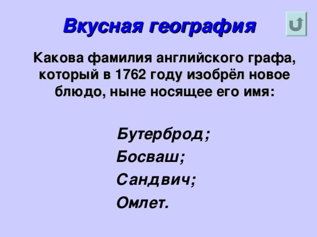 Вкусная география  Какова фамилия английского графа, который в 1762 году изобрёл новое блюдо, ныне носящее его имя:  Бутерброд;  Босваш;  Сандвич;  Омлет.  