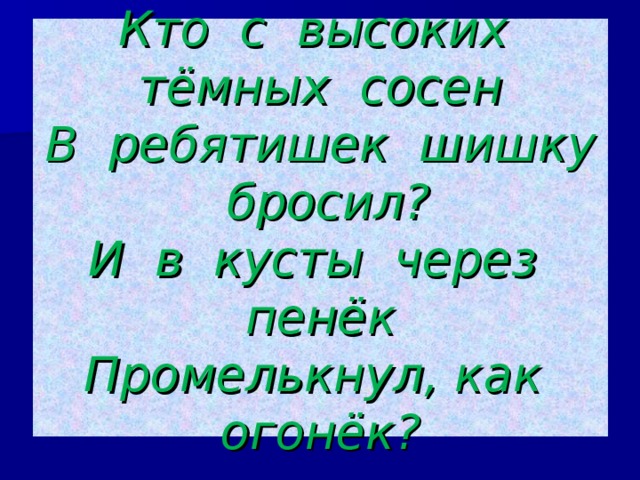 Кто с высоких тёмных сосен  В ребятишек шишку бросил?  И в кусты через пенёк  Промелькнул, как огонёк? 