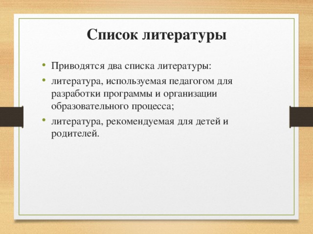 Список литературы Приводятся два списка литературы: литература, используемая педагогом для разработки программы и организации образовательного процесса; литература, рекомендуемая для детей и родителей. 