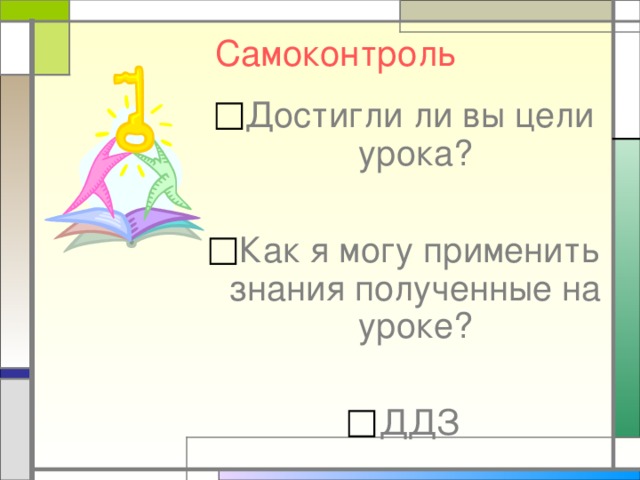 Самоконтроль Достигли ли вы цели урока?  Как я могу применить знания полученные на уроке?  ДДЗ 