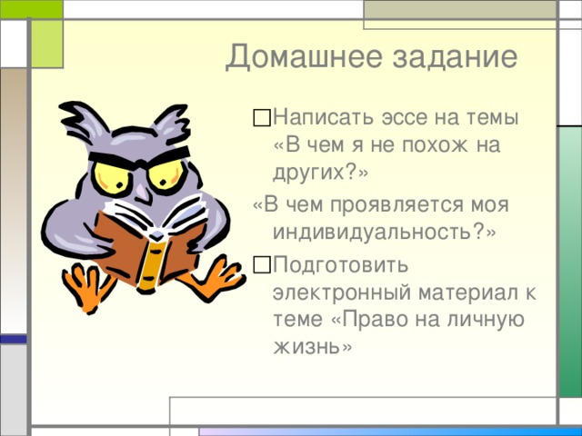 Домашнее задание Написать эссе на темы «В чем я не похож на других?» «В чем проявляется моя индивидуальность?» Подготовить электронный материал к теме «Право на личную жизнь» 