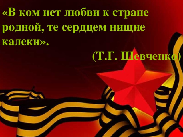 « В ком нет любви к стране  родной, те сердцем нищие  калеки ».  (Т.Г. Шевченко) 
