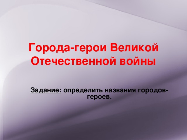 Города-герои Великой Отечественной войны Задание: определить названия городов-героев.  