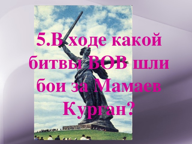 5.В ходе какой битвы ВОВ шли бои за Мамаев Курган? 
