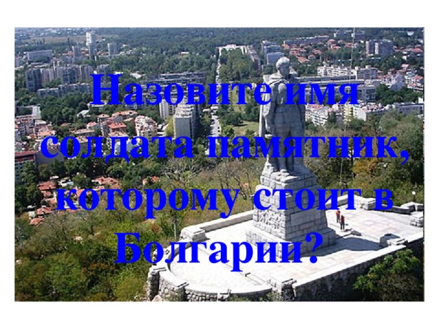 Назовите имя солдата памятник, которому стоит в Болгарии? 
