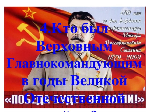 4.Кто был Верховным Главнокомандующим в годы Великой Отечественной войны? 