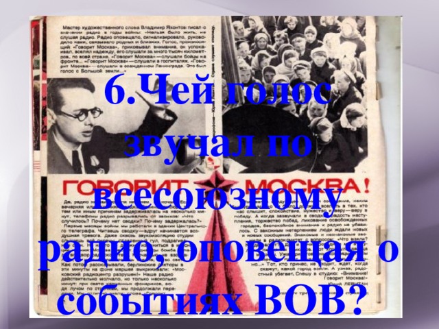 6.Чей голос звучал по всесоюзному радио, оповещая о событиях ВОВ? 