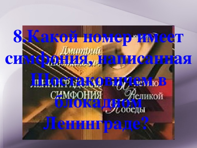 8.Какой номер имеет симфония, написанная Шостаковичем в блокадном Ленинграде? 