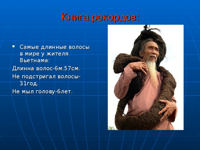 Книга рекордов: Самые длинные волосы в мире у жителя Вьетнама: Длинна волос-6м.57см. Не подстригал волосы-31год. Не мыл голову-6лет. 