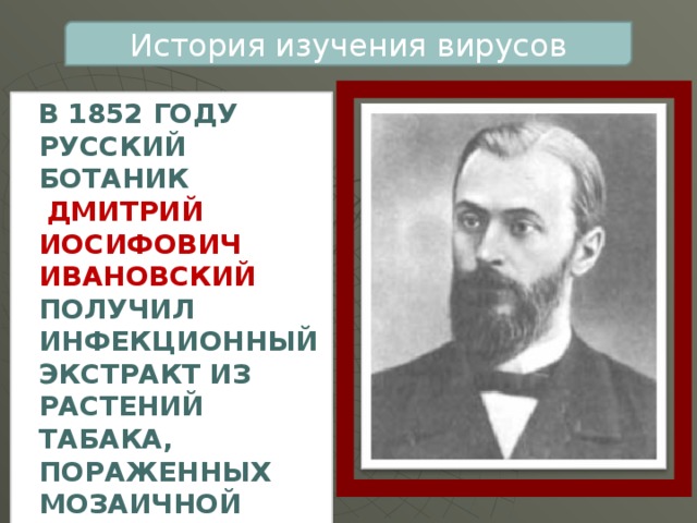 История изучения вирусов В 1852 году русский ботаник  Дмитрий Иосифович Ивановский получил инфекционный экстракт из растений табака, пораженных мозаичной болезнью. 