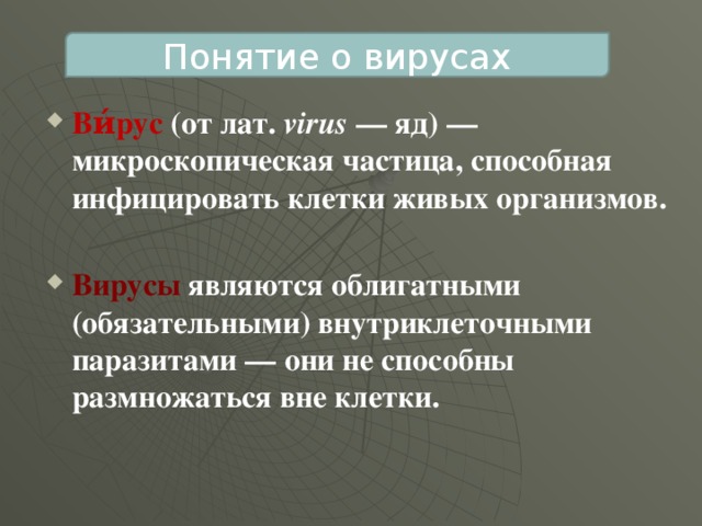 Понятие о вирусах Ви́рус (от лат. virus — яд) — микроскопическая частица, способная инфицировать клетки живых организмов.  Вирусы являются облигатными (обязательными) внутриклеточными паразитами — они не способны размножаться вне клетки.  