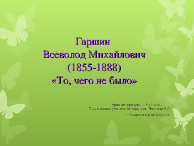 Гаршин  Всеволод Михайлович  (1855-1888)  «То, чего не было»  Урок литературы в 5 классе . Подготовила учитель литературы Левкина Н.Г. г.Кондопога р-ка Карелия 