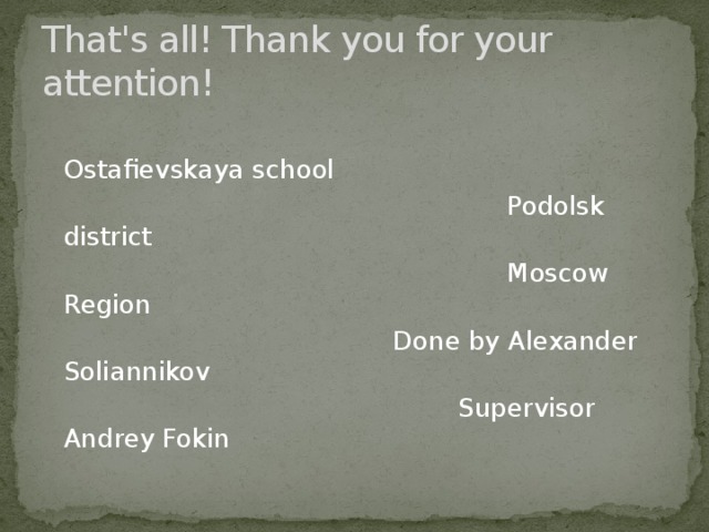 That's all! Thank you for your attention!  Ostafievskaya school  Podolsk district  Moscow Region  Done by Alexander Soliannikov  Supervisor Andrey Fokin 