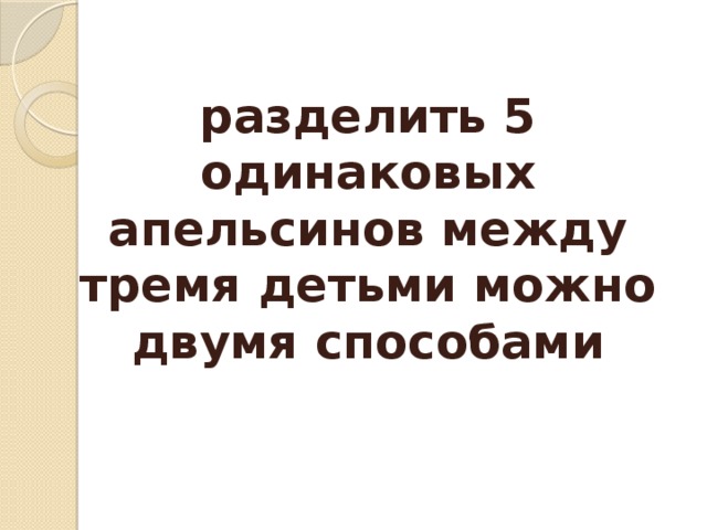 разделить 5 одинаковых апельсинов между тремя детьми можно двумя способами 