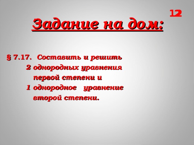 12 2 Задание на дом: §  7.17. Составить и решить  2 однородных уравнения  первой степени и  1 однородное уравнение  второй степени.   