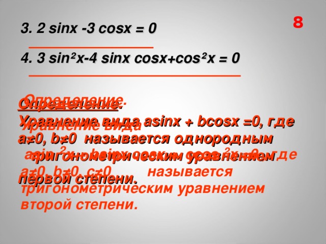 8 3 . 2 sinx -3 cosx = 0  4 . 3 sin²x-4 sinx cosx + cos²x = 0 Определение .   Уравнение вида asinx + bcosx =0, где а≠0, b ≠0 называется однородным  тригонометрическим уравнением первой степени.   Определение .  Уравнение вида  asin ² x + bsinx cosx + ccos ² x =0 , где а≠0, b ≠0, с≠0 называется тригонометрическим уравнением второй степени. 