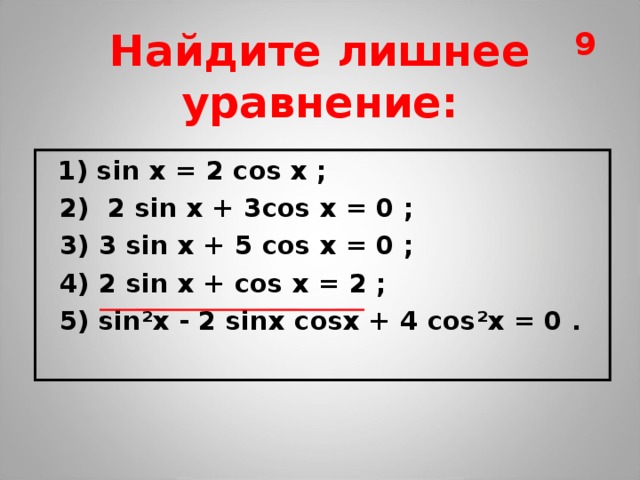 9 Найдите лишнее уравнение:  1) sin  x = 2 cos  x ;  2) 2 sin  x + 3 cos  x = 0 ;  3)  3 sin  x + 5 cos  x = 0 ;  4) 2 sin  x + cos  x = 2 ;  5) sin²x - 2 sinx cosx + 4  cos²x = 0 . 