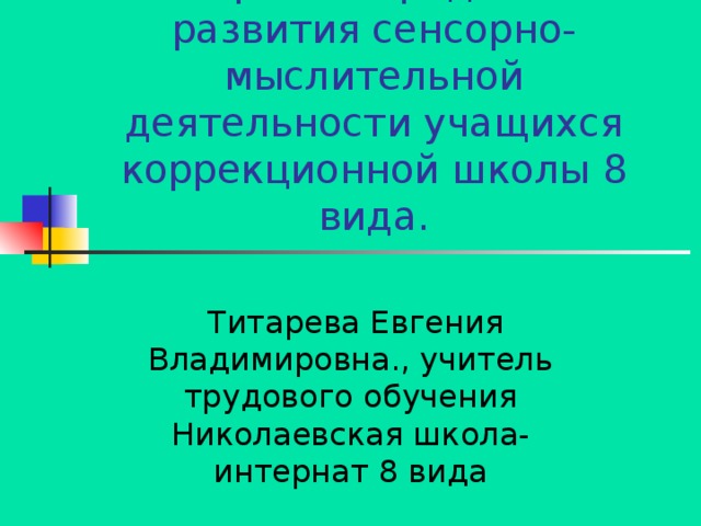 Игра как средство развития сенсорно-мыслительной деятельности учащихся коррекционной школы 8 вида.  Титарева Евгения Владимировна., учитель трудового обучения Николаевская школа-интернат 8 вида 