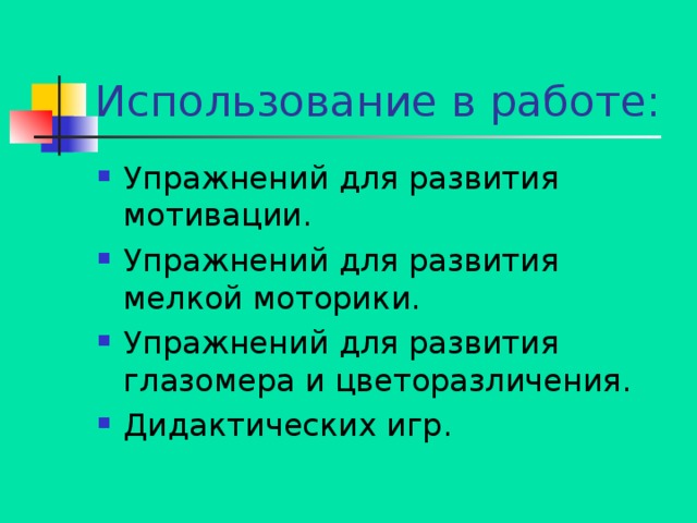 Использование в работе: Упражнений для развития мотивации. Упражнений для развития мелкой моторики. Упражнений для развития глазомера и цветоразличения. Дидактических игр. 