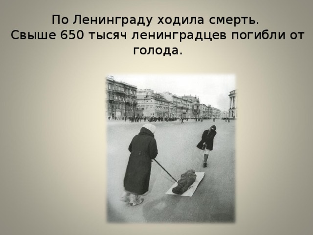 По Ленинграду ходила смерть.  Свыше 650 тысяч ленинградцев погибли от голода. 