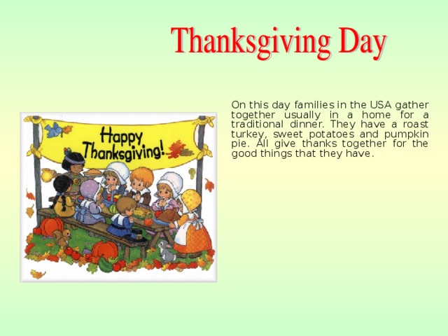  On this day families in the USA gather together usually in a home for a traditional dinner. They have a roast turkey, sweet potatoes and pumpkin pie. All give thanks together for the good things that they have. 