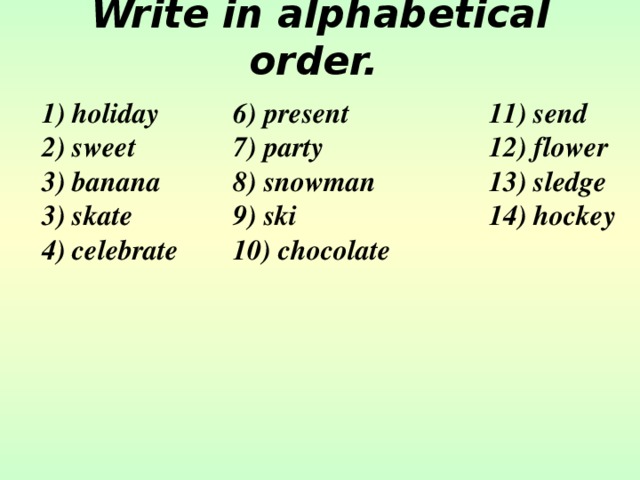 Write in alphabetical order.   1) holiday   6) present    11) send 2) sweet   7) party    12) flower 3) banana   8) snowman   13) sledge 3) skate   9) ski    14) hockey 4) celebrate  10) chocolate  