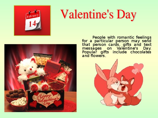  People with romantic feelings for a particular person may send that person cards, gifts and text messages on Valentine's Day. Popular gifts include chocolates and flowers. 