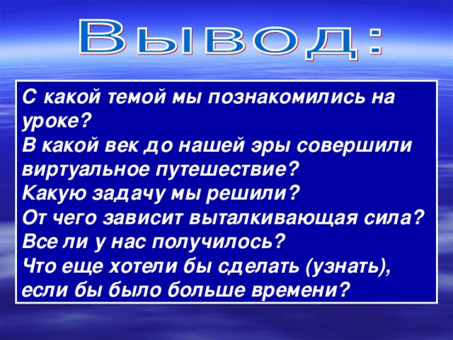 С какой темой мы познакомились на уроке? В какой век до нашей эры совершили виртуальное путешествие? Какую задачу мы решили? От чего зависит выталкивающая сила? Все ли у нас получилось? Что еще хотели бы сделать (узнать), если бы было больше времени? 