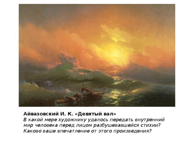 Айвазовский И. К. «Девятый вал» В какой мере художнику удалось передать внутренний мир человека перед лицом разбушевавшейся стихии? Каково ваше впечатление от этого произведения? 