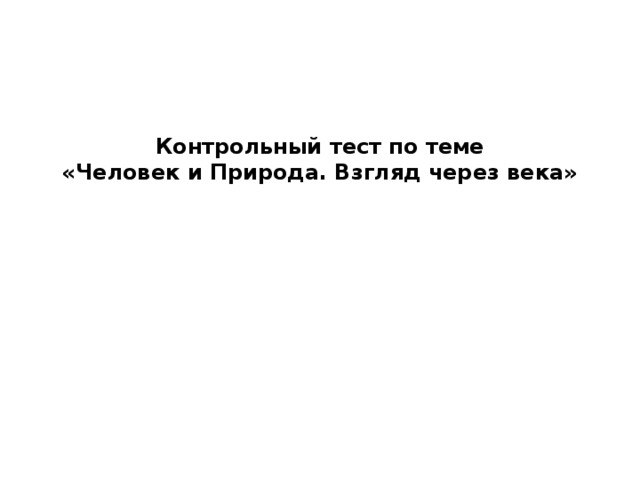 Контрольный тест по теме «Человек и Природа. Взгляд через века» 