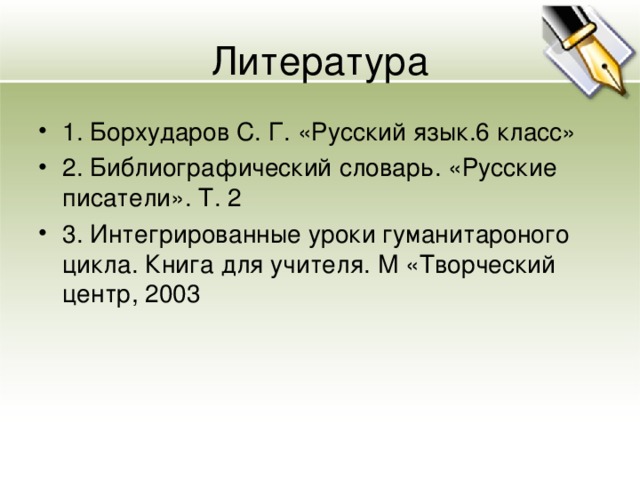 Литература 1. Борхударов С. Г. «Русский язык.6 класс» 2. Библиографический словарь. «Русские писатели». Т. 2 3. Интегрированные уроки гуманитароного цикла. Книга для учителя. М «Творческий центр, 2003 