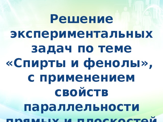 Решение экспериментальных задач по теме «Спирты и фенолы», с применением свойств параллельности прямых и плоскостей в пространстве. 