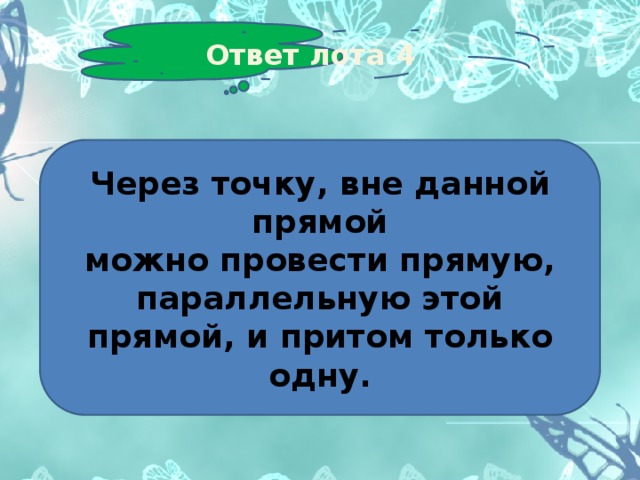 Ответ лота 4 Через точку, вне данной прямой можно провести прямую, параллельную этой прямой, и притом только одну. 