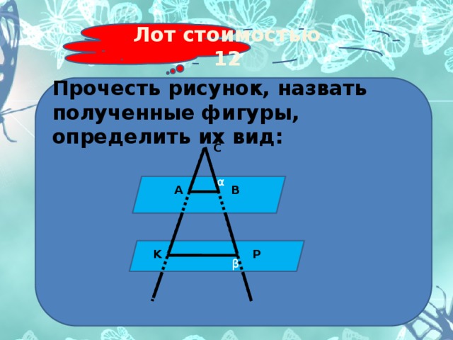 Лот стоимостью 12 Прочесть рисунок, назвать полученные фигуры, определить их вид:    C    α β B A  β K P 