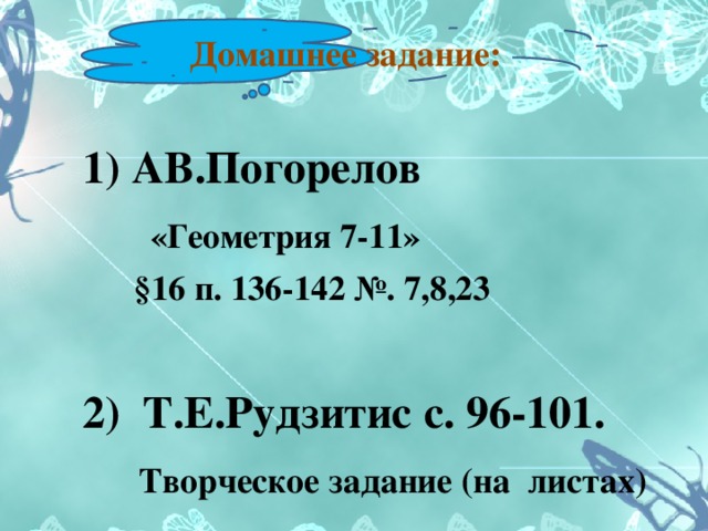 Домашнее задание:  1) АВ.Погорелов  «Геометрия 7-11»  §16 п. 136-142 №. 7,8,23  2) Т.Е.Рудзитис с. 96-101.  Творческое задание (на листах) 