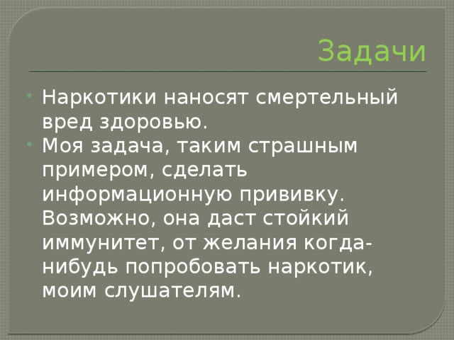 Задачи Наркотики наносят смертельный вред здоровью. Моя задача, таким страшным примером, сделать информационную прививку. Возможно, она даст стойкий иммунитет, от желания когда-нибудь попробовать наркотик, моим слушателям. 