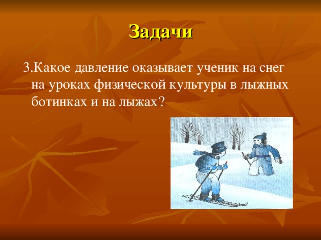 Задачи  3.Какое давление оказывает ученик на снег на уроках физической культуры в лыжных ботинках и на лыжах? 
