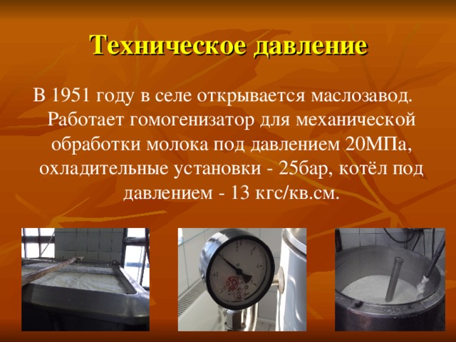 Техническое давление В 1951 году в селе открывается маслозавод. Работает гомогенизатор для механической обработки молока под давлением 20МПа, охладительные установки - 25бар, котёл под давлением - 13 кгс/кв.см. 