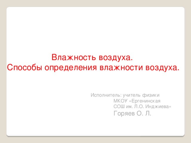 Влажность воздуха. Способы определения влажности воздуха. Исполнитель: учитель физики   МКОУ «Ергенинская   СОШ им. Л.О. Инджиева»   Горяев О. Л. 