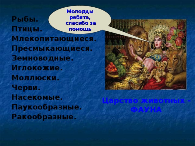 Молодцы ребята,  спасибо за помощь Рыбы. Птицы. Млекопитающиеся. Пресмыкающиеся. Земноводные. Иглокожие. Моллюски. Черви. Насекомые. Паукообразные. Ракообразные.  Царство животных -  ФАУНА   