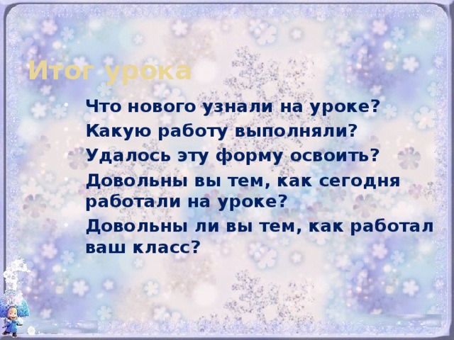 Итог урока Что нового узнали на уроке? Какую работу выполняли? Удалось эту форму освоить? Довольны вы тем, как сегодня работали на уроке? Довольны ли вы тем, как работал ваш класс? 