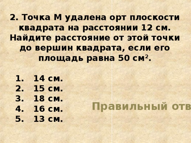 2. Точка М удалена орт плоскости квадрата на расстоянии 12 см. Найдите расстояние от этой точки до вершин квадрата, если его площадь равна 50 см 2 .   14 см.  15 см.  18 см.  16 см.  13 см.  14 см.  15 см.  18 см.  16 см.  13 см. Правильный ответ 