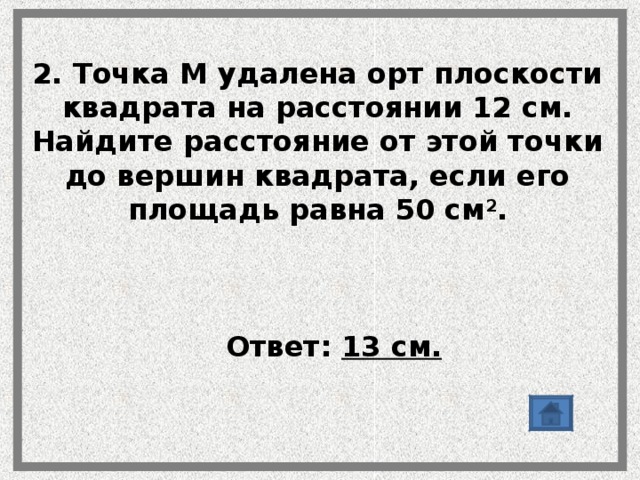 2. Точка М удалена орт плоскости квадрата на расстоянии 12 см. Найдите расстояние от этой точки до вершин квадрата, если его площадь равна 50 см 2 .    Ответ: 13 см. Ответ: 13 см. 