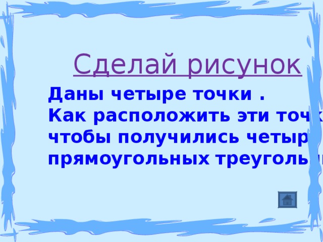 Сделай рисунок Даны четыре точки . Как расположить эти точки, чтобы получились четыре прямоугольных треугольника? 