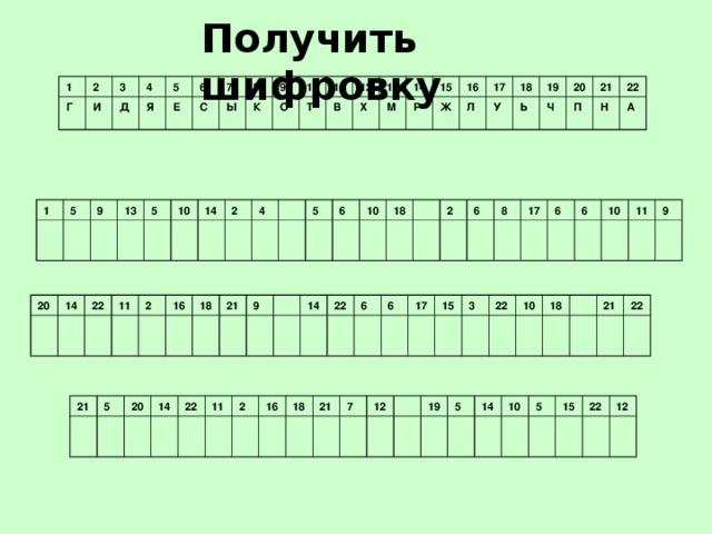 Получить шифровку 1 Г 2 И 3 4 Д 5 Я 6 Е С 7 8 Ы К 9 О 10 Т 11 12 В Х 13 М 14 Р 15 Ж 16 17 Л У 18 19 Ь 20 Ч П 21 Н 22 А 1 5 9 13 5 10 14 2 4 5 6 10 18 2 6 8 17 6 6 10 11 9 20 14 22 11 2 16 18 21 9 14 22 6 6 17 15 3 22 10 18 21 22 21 5 20 14 22 11 2 16 18 21 7 12 19 5 14 10 5 15 22 12 