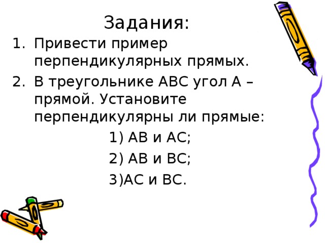 Задания: Привести пример перпендикулярных прямых. В треугольнике АВС угол А – прямой. Установите перпендикулярны ли прямые:  1) АВ и АС;  2) АВ и ВС;  3)АС и ВС. 