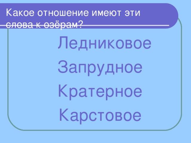 Какое отношение имеют эти слова к озёрам?  Ледниковое  Запрудное  Кратерное  Карстовое 