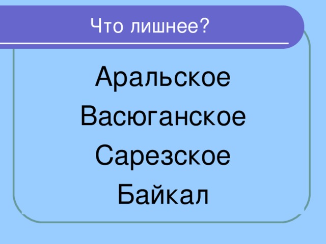 Что лишнее? Аральское Васюганское Сарезское Байкал 