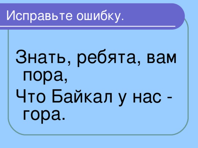 Исправьте ошибку   Знать, ребята, вам пора, Что Байкал у нас - гора. 